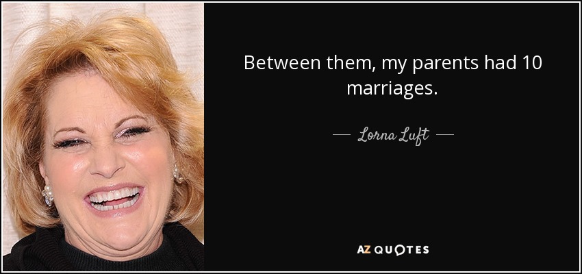 Between them, my parents had 10 marriages. - Lorna Luft