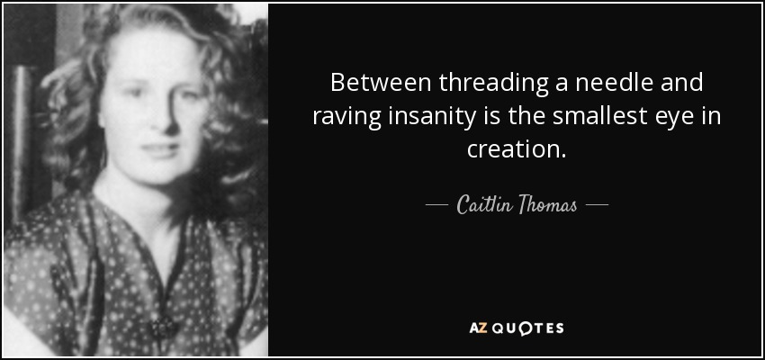 Between threading a needle and raving insanity is the smallest eye in creation. - Caitlin Thomas