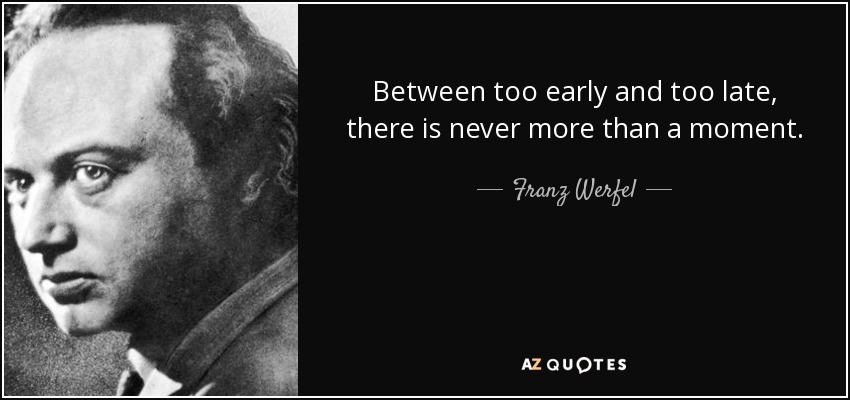Between too early and too late, there is never more than a moment. - Franz Werfel