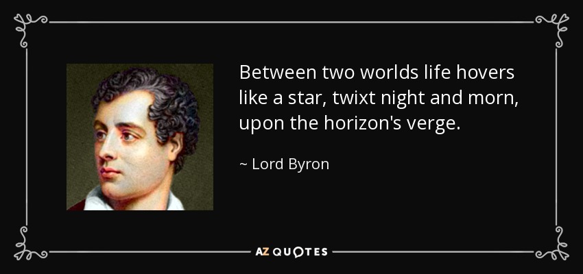 Between two worlds life hovers like a star, twixt night and morn, upon the horizon's verge. - Lord Byron