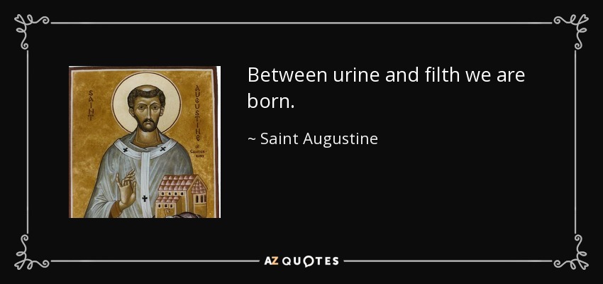 Between urine and filth we are born. - Saint Augustine