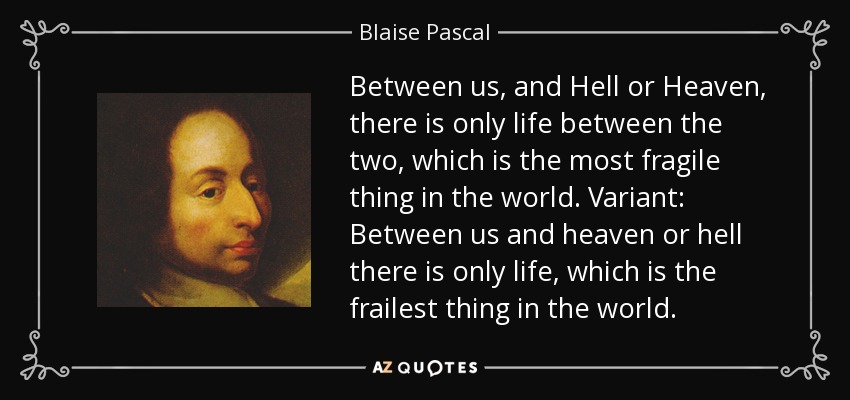 Between us, and Hell or Heaven, there is only life between the two, which is the most fragile thing in the world. Variant: Between us and heaven or hell there is only life, which is the frailest thing in the world. - Blaise Pascal