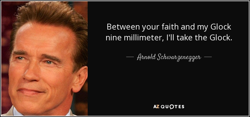 Between your faith and my Glock nine millimeter, I'll take the Glock. - Arnold Schwarzenegger