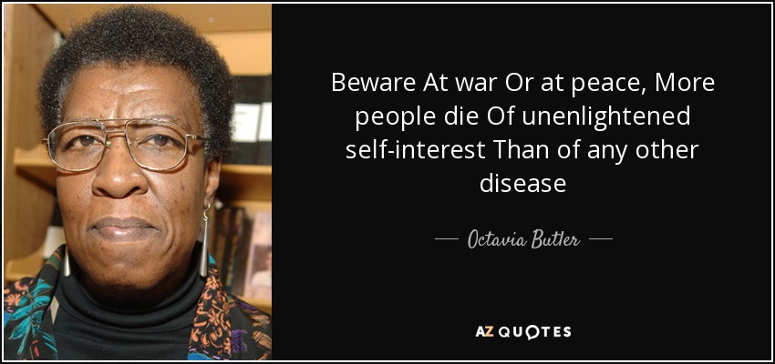 Beware At war Or at peace, More people die Of unenlightened self-interest Than of any other disease - Octavia Butler