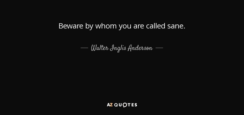 Beware by whom you are called sane. - Walter Inglis Anderson