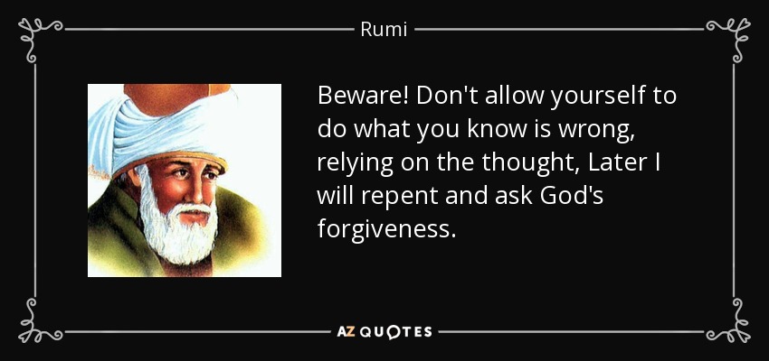 Beware! Don't allow yourself to do what you know is wrong, relying on the thought, Later I will repent and ask God's forgiveness. - Rumi