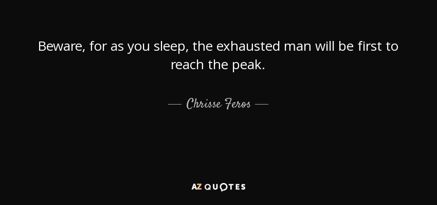 Beware, for as you sleep, the exhausted man will be first to reach the peak. - Chrisse Feros