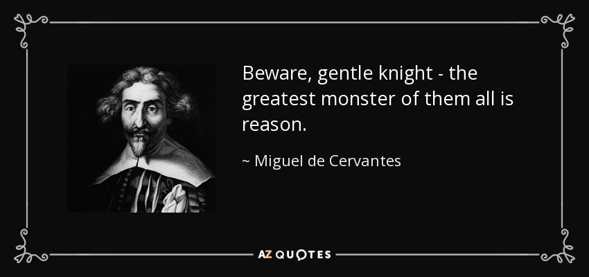 Beware, gentle knight - the greatest monster of them all is reason. - Miguel de Cervantes