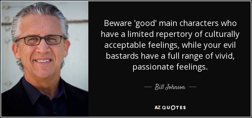 Beware 'good' main characters who have a limited repertory of culturally acceptable feelings, while your evil bastards have a full range of vivid, passionate feelings. - Bill Johnson