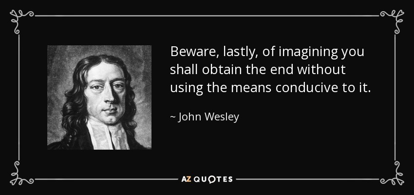 Beware, lastly, of imagining you shall obtain the end without using the means conducive to it. - John Wesley
