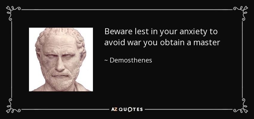 Beware lest in your anxiety to avoid war you obtain a master - Demosthenes