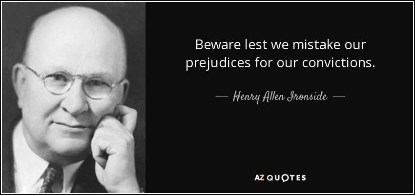 Beware lest we mistake our prejudices for our convictions. - Henry Allen Ironside