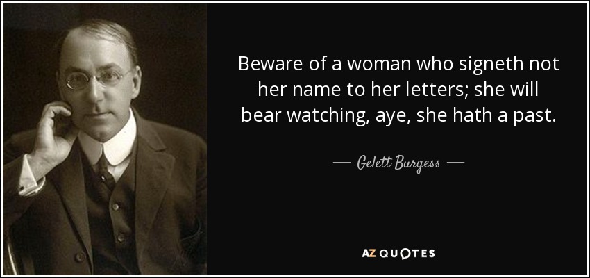 Beware of a woman who signeth not her name to her letters; she will bear watching, aye, she hath a past. - Gelett Burgess