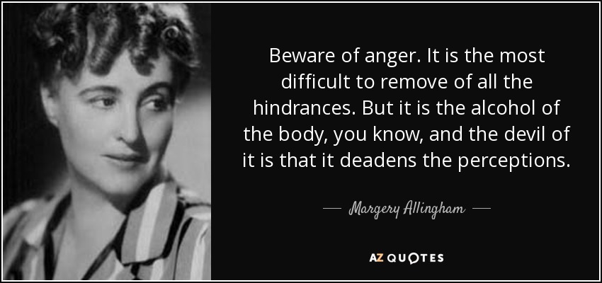 Beware of anger. It is the most difficult to remove of all the hindrances. But it is the alcohol of the body, you know, and the devil of it is that it deadens the perceptions. - Margery Allingham
