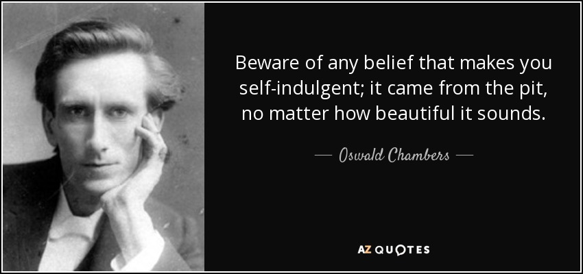 Beware of any belief that makes you self-indulgent; it came from the pit, no matter how beautiful it sounds. - Oswald Chambers