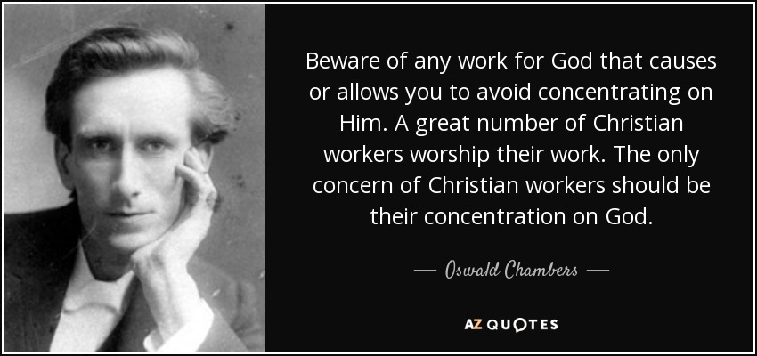 Beware of any work for God that causes or allows you to avoid concentrating on Him. A great number of Christian workers worship their work. The only concern of Christian workers should be their concentration on God. - Oswald Chambers