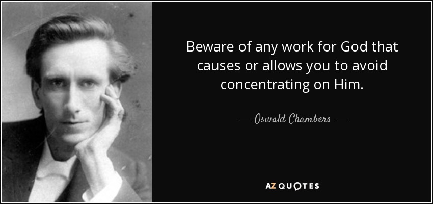 Beware of any work for God that causes or allows you to avoid concentrating on Him. - Oswald Chambers
