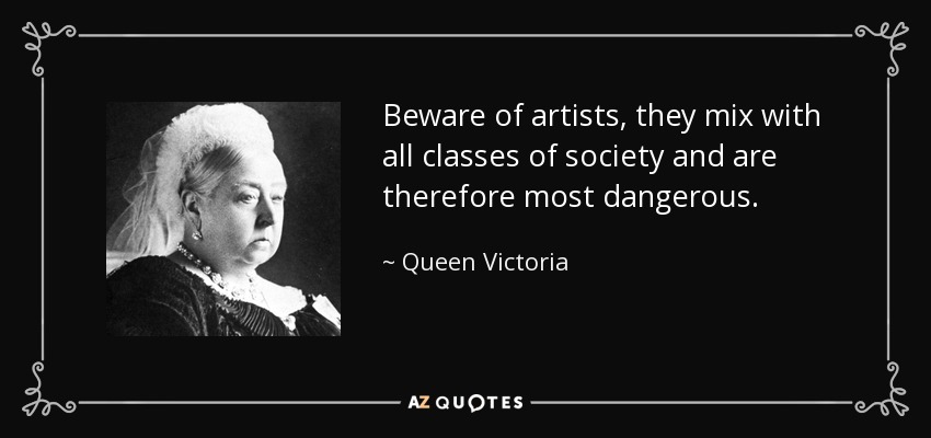 Beware of artists, they mix with all classes of society and are therefore most dangerous. - Queen Victoria