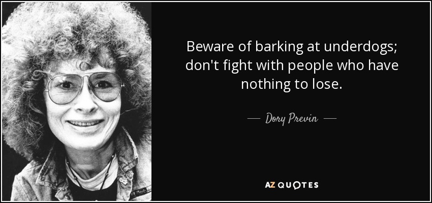 Beware of barking at underdogs; don't fight with people who have nothing to lose. - Dory Previn