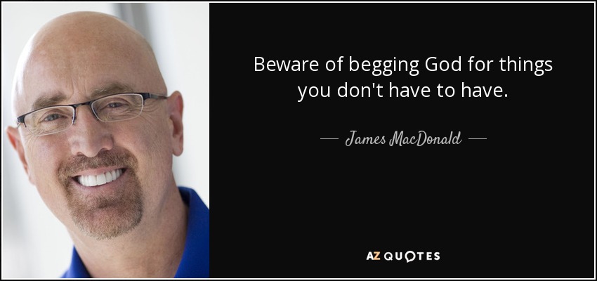 Beware of begging God for things you don't have to have. - James MacDonald