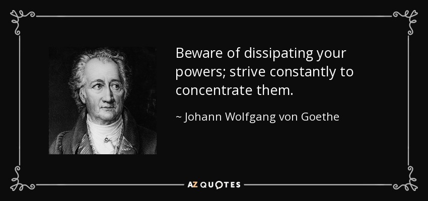Beware of dissipating your powers; strive constantly to concentrate them. - Johann Wolfgang von Goethe