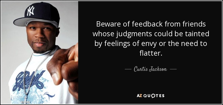 Beware of feedback from friends whose judgments could be tainted by feelings of envy or the need to flatter. - Curtis Jackson