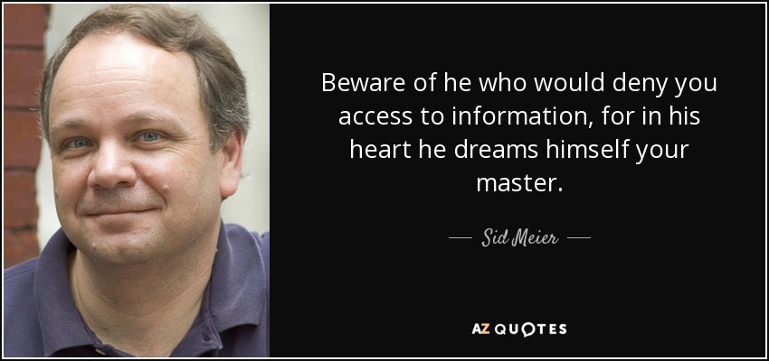 Beware of he who would deny you access to information, for in his heart he dreams himself your master. - Sid Meier