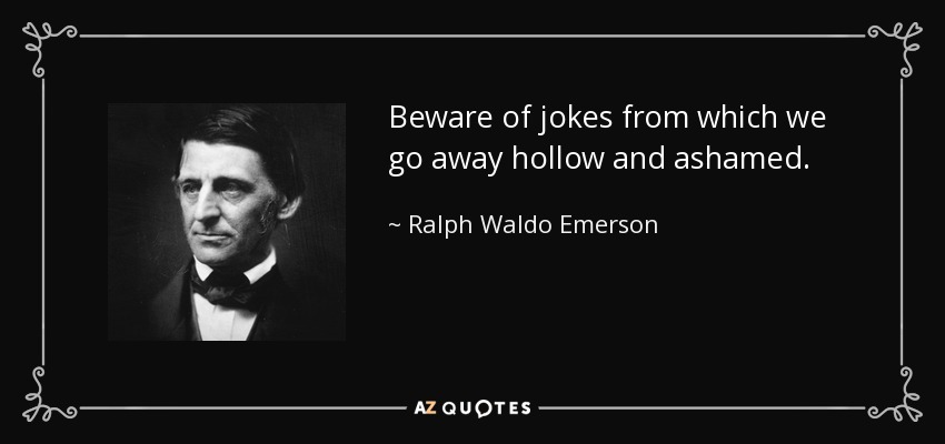 Beware of jokes from which we go away hollow and ashamed. - Ralph Waldo Emerson