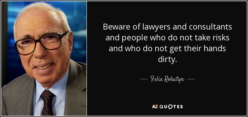 Beware of lawyers and consultants and people who do not take risks and who do not get their hands dirty. - Felix Rohatyn