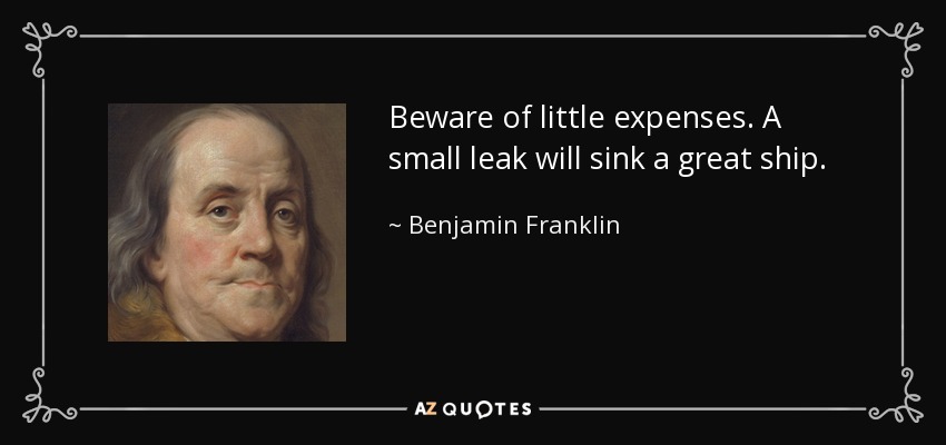 Beware of little expenses. A small leak will sink a great ship. - Benjamin Franklin