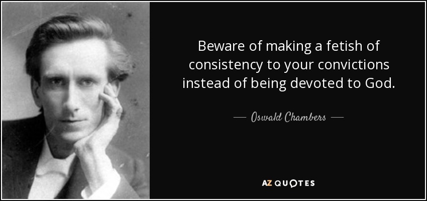 Beware of making a fetish of consistency to your convictions instead of being devoted to God. - Oswald Chambers