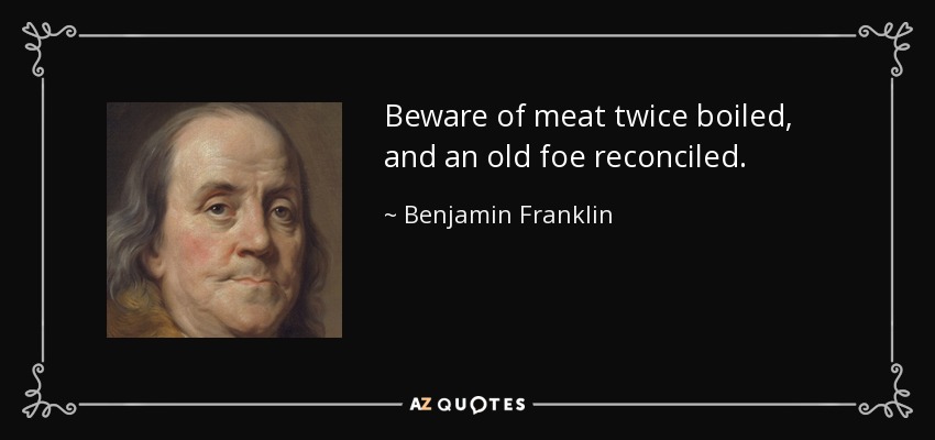 Beware of meat twice boiled, and an old foe reconciled. - Benjamin Franklin