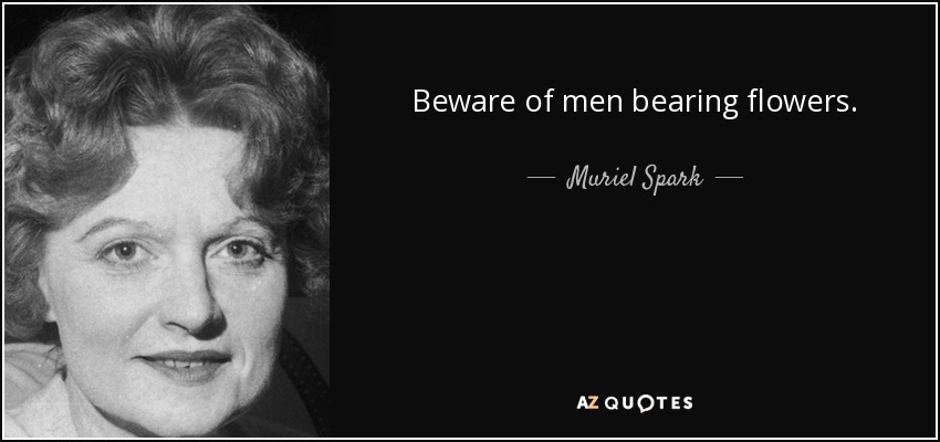 Beware of men bearing flowers. - Muriel Spark