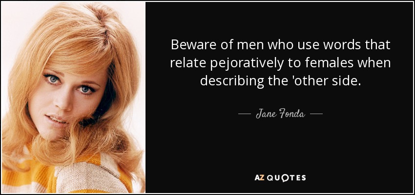 Beware of men who use words that relate pejoratively to females when describing the 'other side. - Jane Fonda