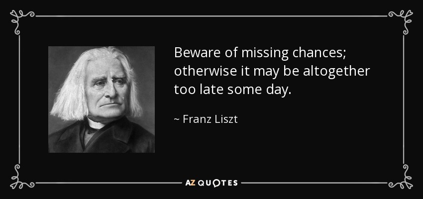 Beware of missing chances; otherwise it may be altogether too late some day. - Franz Liszt