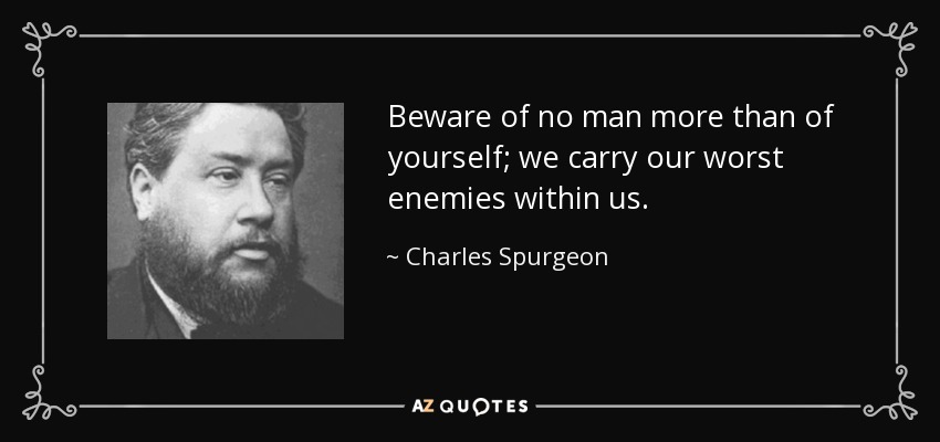 Beware of no man more than of yourself; we carry our worst enemies within us. - Charles Spurgeon