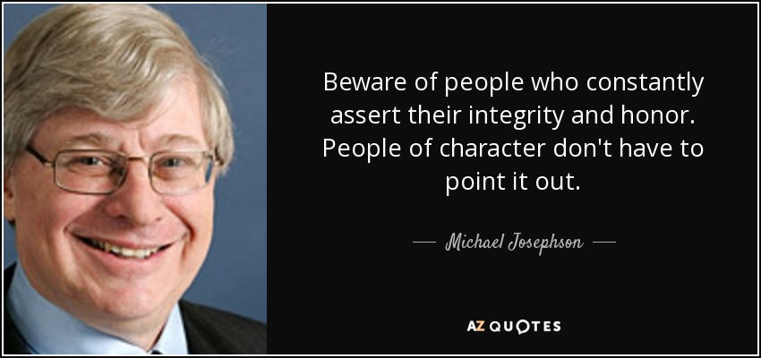 Beware of people who constantly assert their integrity and honor. People of character don't have to point it out. - Michael Josephson