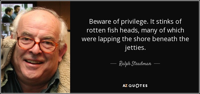 Beware of privilege. It stinks of rotten fish heads, many of which were lapping the shore beneath the jetties. - Ralph Steadman