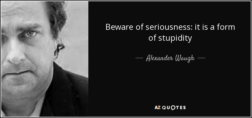 Beware of seriousness: it is a form of stupidity - Alexander Waugh
