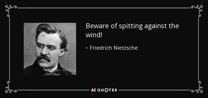 Beware of spitting against the wind! - Friedrich Nietzsche