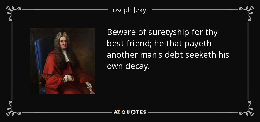 Beware of suretyship for thy best friend; he that payeth another man's debt seeketh his own decay. - Joseph Jekyll