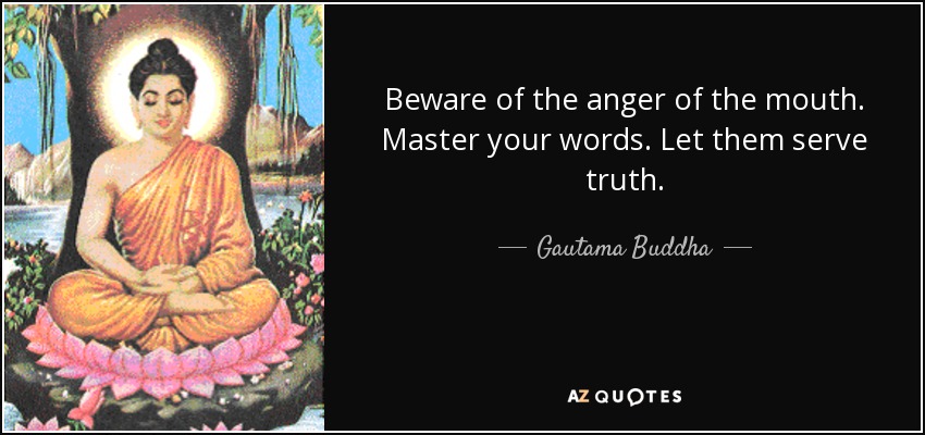 Beware of the anger of the mouth. Master your words. Let them serve truth. - Gautama Buddha