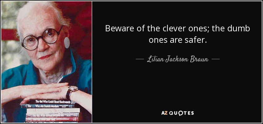 Beware of the clever ones; the dumb ones are safer. - Lilian Jackson Braun