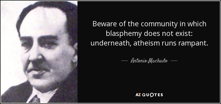 Beware of the community in which blasphemy does not exist: underneath, atheism runs rampant. - Antonio Machado