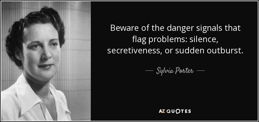 Beware of the danger signals that flag problems: silence, secretiveness, or sudden outburst. - Sylvia Porter
