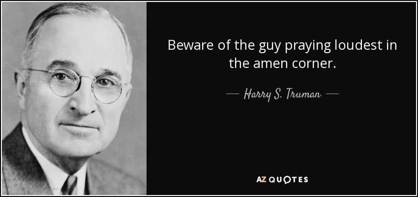Beware of the guy praying loudest in the amen corner. - Harry S. Truman