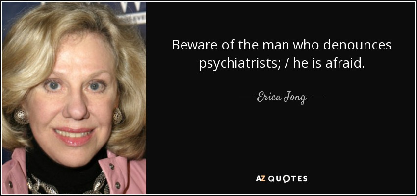 Beware of the man who denounces psychiatrists; / he is afraid. - Erica Jong