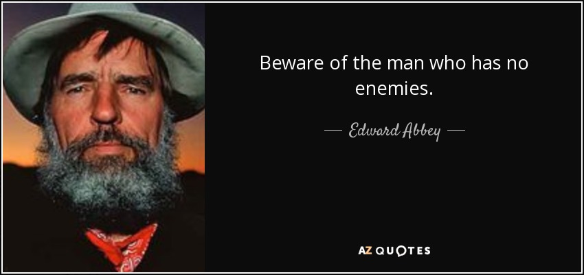 Beware of the man who has no enemies. - Edward Abbey