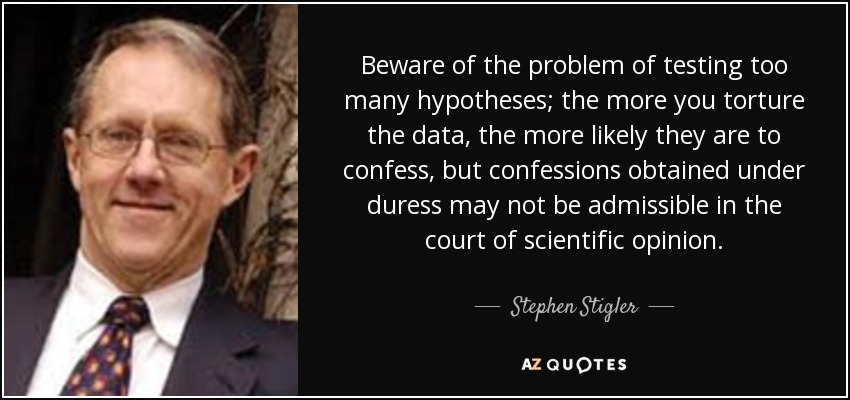 Beware of the problem of testing too many hypotheses; the more you torture the data, the more likely they are to confess, but confessions obtained under duress may not be admissible in the court of scientific opinion. - Stephen Stigler