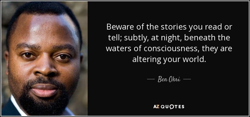 Beware of the stories you read or tell; subtly, at night, beneath the waters of consciousness, they are altering your world. - Ben Okri